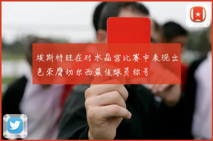 埃斯特旺在对水晶宫比赛中表现出色荣膺切尔西最佳球员称号