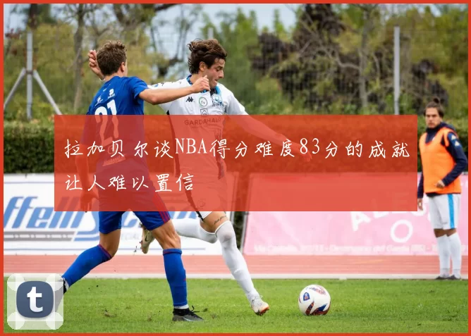 拉加贝尔谈NBA得分难度83分的成就让人难以置信