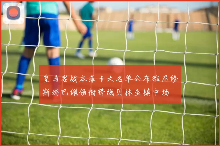 皇马客战本菲卡大名单公布维尼修斯姆巴佩领衔锋线贝林坐镇中场