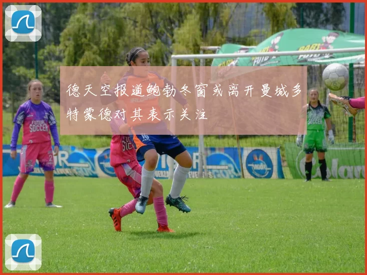 德天空报道鲍勃冬窗或离开曼城多特蒙德对其表示关注