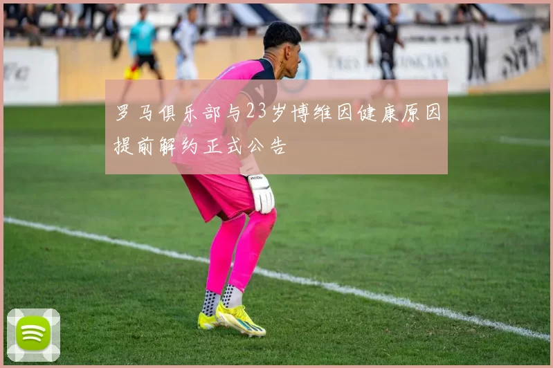 罗马俱乐部与23岁博维因健康原因提前解约正式公告