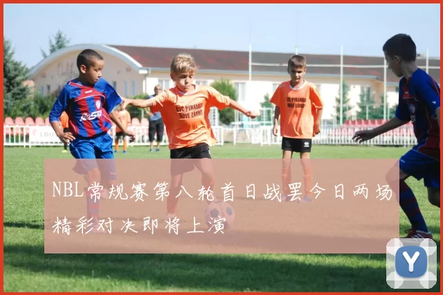 NBL常规赛第八轮首日战罢今日两场精彩对决即将上演