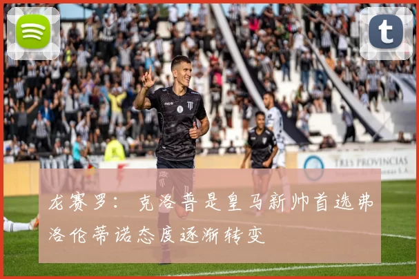 龙赛罗：克洛普是皇马新帅首选弗洛伦蒂诺态度逐渐转变