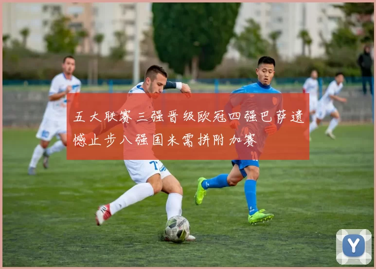 五大联赛三强晋级欧冠四强巴萨遗憾止步八强国米需拼附加赛