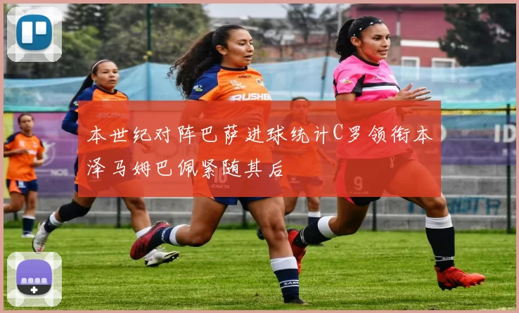 本世纪对阵巴萨进球统计C罗领衔本泽马姆巴佩紧随其后