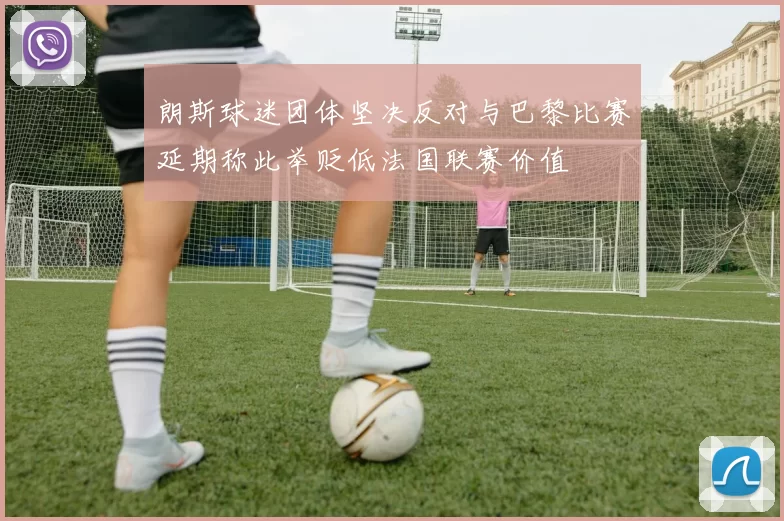 朗斯球迷团体坚决反对与巴黎比赛延期称此举贬低法国联赛价值