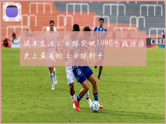 波津生涯三分球突破1000个成为历史上最高的三分球射手