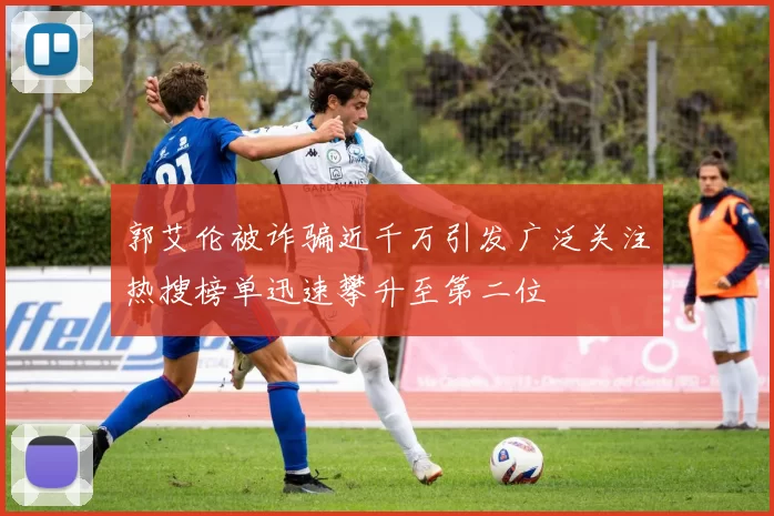 郭艾伦被诈骗近千万引发广泛关注热搜榜单迅速攀升至第二位