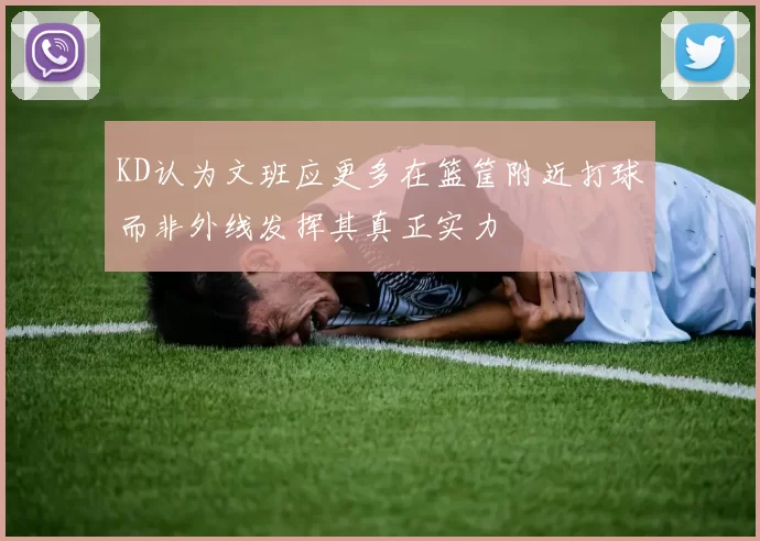 KD认为文班应更多在篮筐附近打球而非外线发挥其真正实力