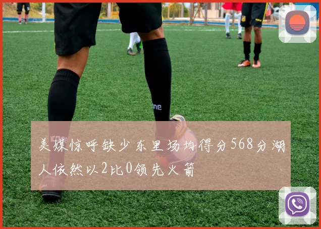 美媒惊呼缺少东里场均得分568分湖人依然以2比0领先火箭