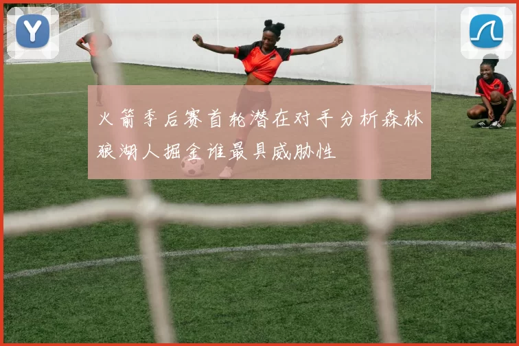 火箭季后赛首轮潜在对手分析森林狼湖人掘金谁最具威胁性