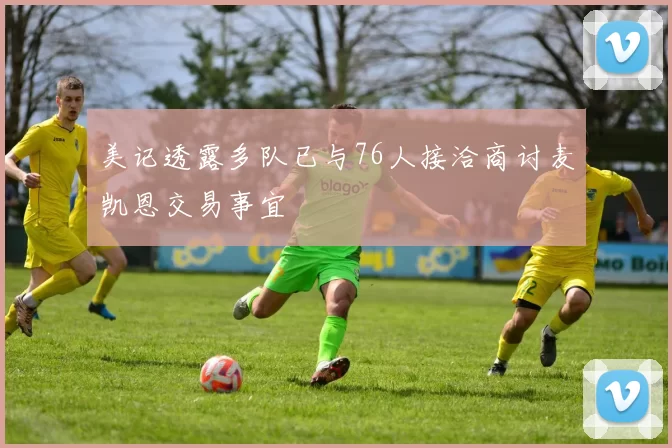 美记透露多队已与76人接洽商讨麦凯恩交易事宜