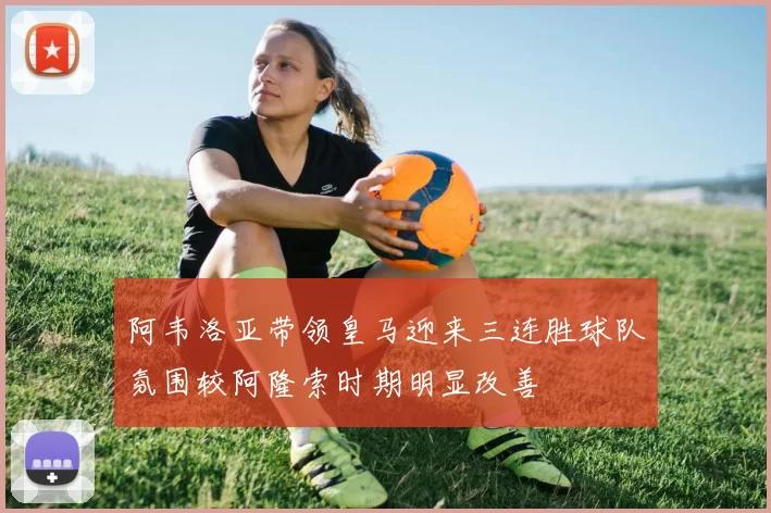 阿韦洛亚带领皇马迎来三连胜球队氛围较阿隆索时期明显改善