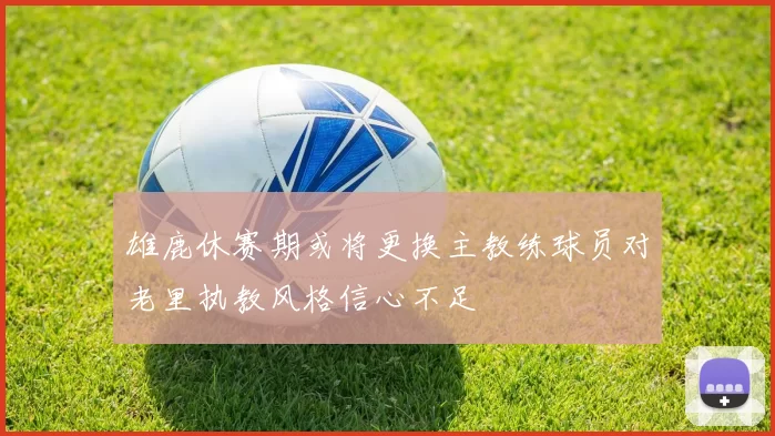 雄鹿休赛期或将更换主教练球员对老里执教风格信心不足