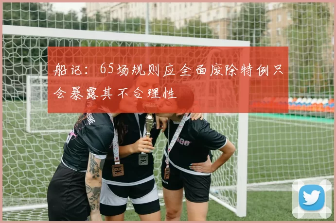 船记：65场规则应全面废除特例只会暴露其不合理性