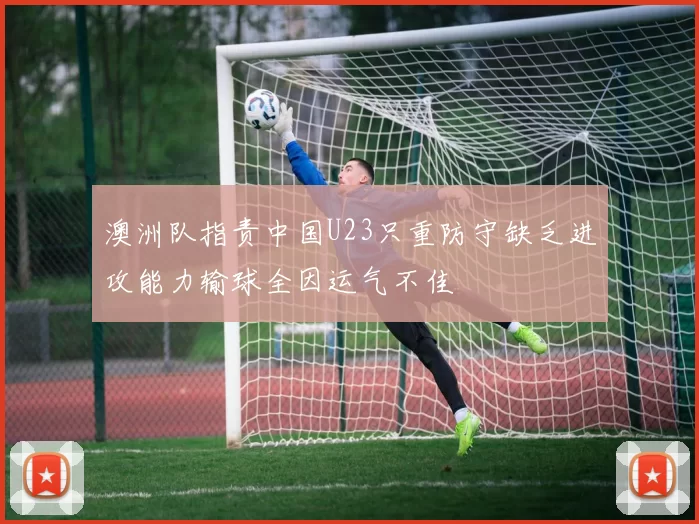 澳洲队指责中国U23只重防守缺乏进攻能力输球全因运气不佳