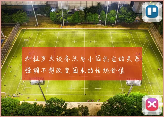 科拉罗夫谈齐沃与小因扎吉的关系强调不想改变国米的传统价值