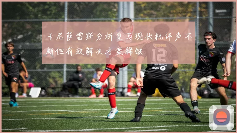 卡尼萨雷斯分析皇马现状批评声不断但有效解决方案稀缺