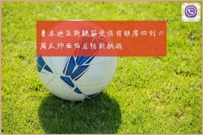 鲁本迪亚斯腿筋受伤将缺席四到六周瓜帅面临后防新挑战